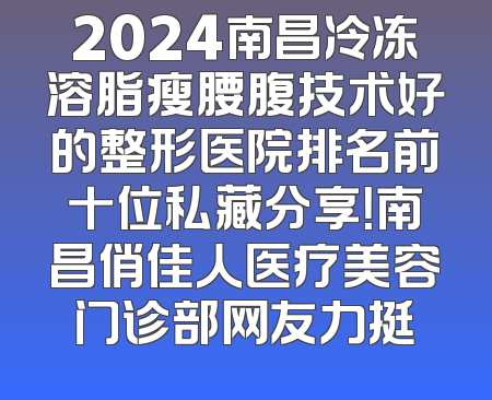 2024南昌冷冻溶脂瘦腰腹技术好的整形医院排名前十位私藏分享！南昌俏佳人医疗美容门诊部网友力挺