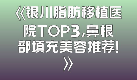 《银川脂肪移植医院TOP3，鼻根部填充美容推荐！》