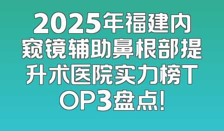 2025年福建内窥镜辅助鼻根部提升术医院实力榜TOP3盘点！