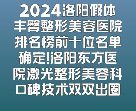 2024洛阳假体丰臀整形美容医院排名榜前十位名单确定！洛阳东方医院激光整形美容科口碑技术双双出圈