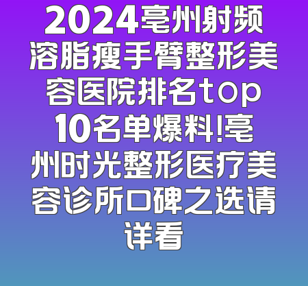 2024亳州射频溶脂瘦手臂整形美容医院排名top10名单爆料！亳州时光整形医疗美容诊所口碑之选请详看