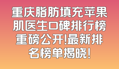 重庆脂肪填充苹果肌医生口碑排行榜重磅公开！最新排名榜单揭晓！