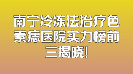 南宁冷冻法治疗色素痣医院实力榜前三揭晓！
