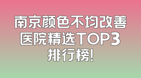 南京颜色不均改善医院精选TOP3排行榜！