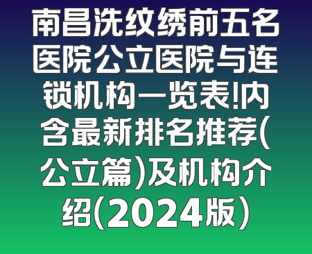 南昌洗纹绣前五名医院公立医院与连锁机构一览表！内含最新排名推荐（公立篇）及机构介绍（2024版）