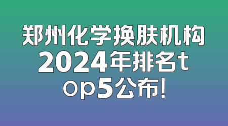 郑州化学换肤机构2024年排名top5公布！
