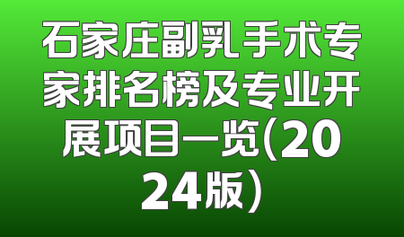 石家庄副乳手术专家排名榜及专业开展项目一览（2024版）