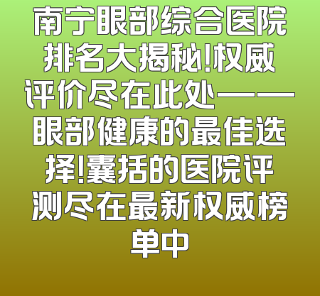 南宁眼部综合医院排名大揭秘！权威评价尽在此处——眼部健康的最佳选择！囊括的医院评测尽在最新权威榜单中