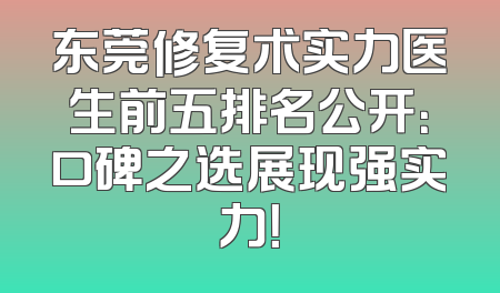 东莞修复术实力医生前五排名公开：口碑之选展现强实力！