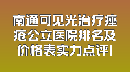 南通可见光治疗痤疮公立医院排名及价格表实力点评!