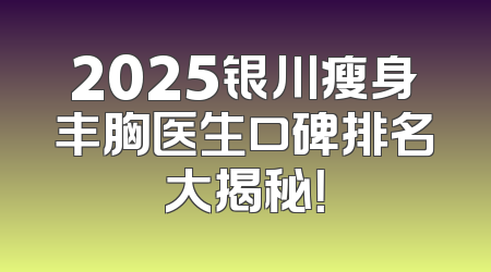 2025银川瘦身丰胸医生口碑排名大揭秘！