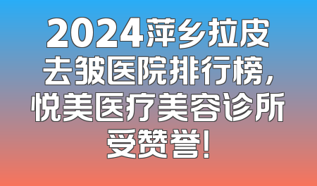 2024萍乡拉皮去皱医院排行榜，悦美医疗美容诊所受赞誉！