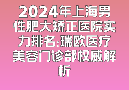 2024年上海男性肥大矫正医院实力排名：瑞欧医疗美容门诊部权威解析