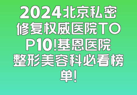 2024北京私密修复权威医院TOP10！基恩医院整形美容科必看榜单！