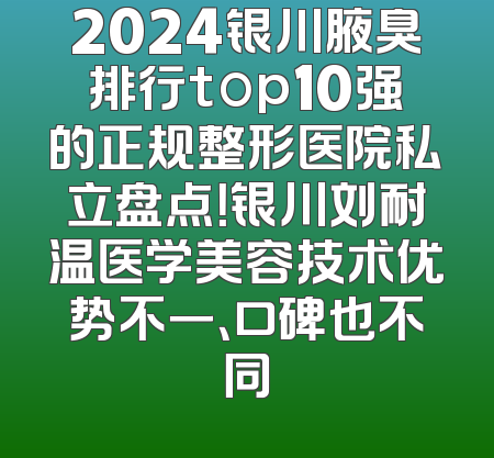 2024银川腋臭排行top10强的正规整形医院私立盘点！银川刘耐温医学美容技术优势不一、口碑也不同