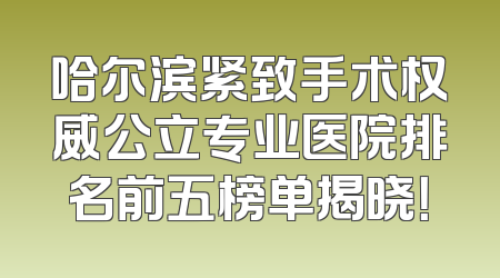 哈尔滨紧致手术权威公立专业医院排名前五榜单揭晓！