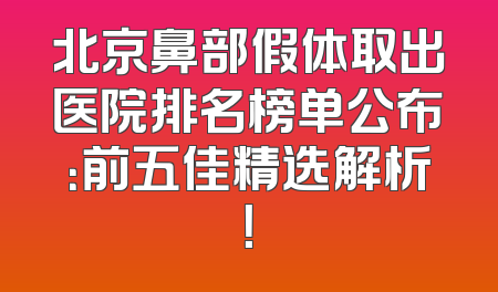 北京鼻部假体取出医院排名榜单公布：前五佳精选解析！