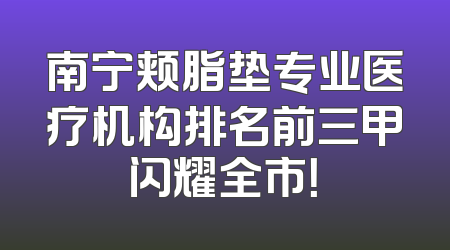 南宁颊脂垫专业医疗机构排名前三甲闪耀全市！