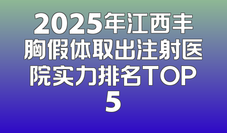 2025年江西丰胸假体取出注射医院实力排名TOP5