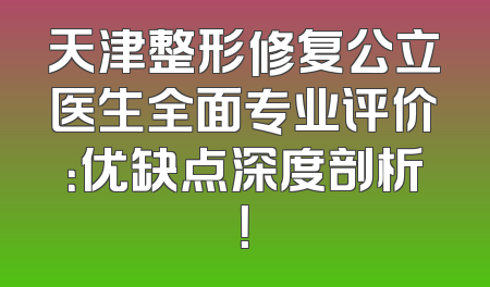 天津整形修复公立医生全面专业评价：优缺点深度剖析！