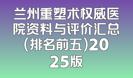兰州重塑术权威医院资料与评价汇总（排名前五）2025版