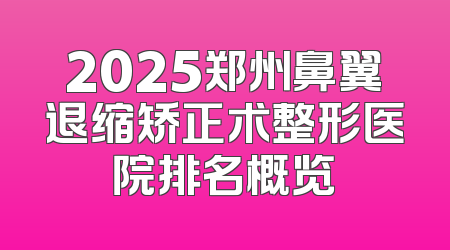 2025郑州鼻翼退缩矫正术整形医院排名概览
