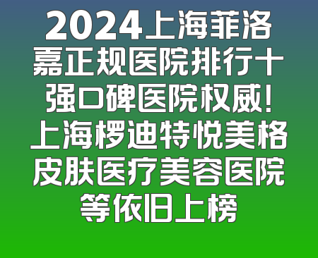 2024上海菲洛嘉正规医院排行十强口碑医院权威！上海椤迪特悦美格皮肤医疗美容医院等依旧上榜