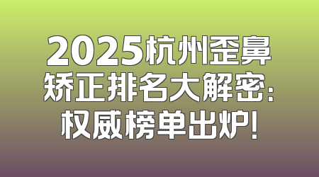 2025杭州歪鼻矫正排名大解密：权威榜单出炉！