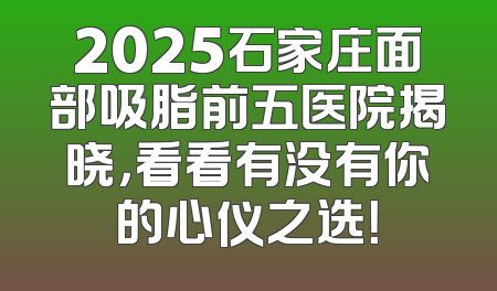 2025石家庄面部吸脂前五医院揭晓，看看有没有你的心仪之选！