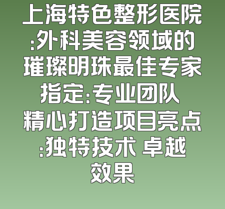 上海特色整形医院：外科美容领域的璀璨明珠最佳专家指定：专业团队 精心打造项目亮点：独特技术 卓越效果