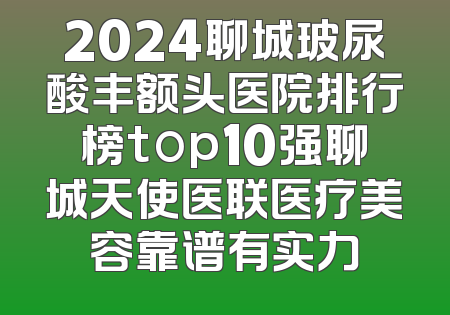 2024聊城玻尿酸丰额头医院排行榜top10强聊城天使医联医疗美容靠谱有实力