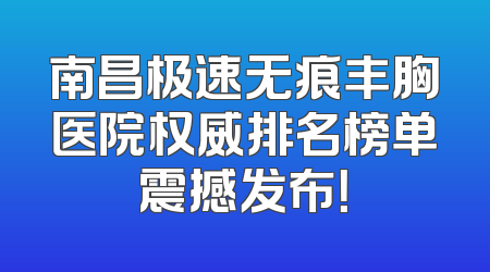 南昌极速无痕丰胸医院权威排名榜单震撼发布！