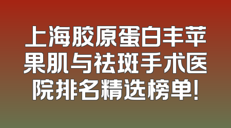 上海胶原蛋白丰苹果肌与祛斑手术医院排名精选榜单！