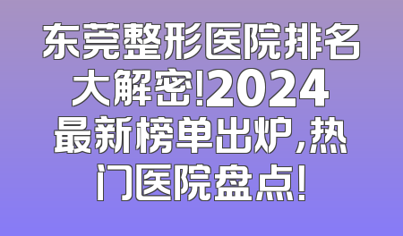 东莞整形医院排名大解密！2024最新榜单出炉，热门医院盘点！