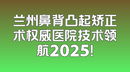 兰州鼻背凸起矫正术权威医院技术领航2025！