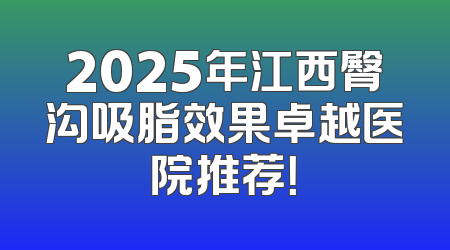 2025年江西臀沟吸脂效果卓越医院推荐！