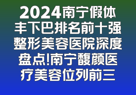 2024南宁假体丰下巴排名前十强整形美容医院深度盘点！南宁馥颜医疗美容位列前三