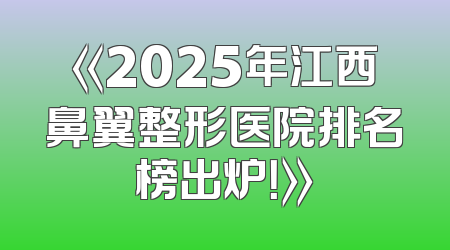 《2025年江西鼻翼整形医院排名榜出炉！》