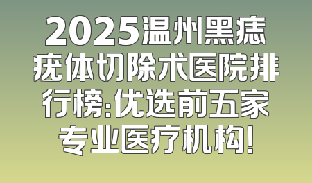 2025温州黑痣疣体切除术医院排行榜：优选前五家专业医疗机构！