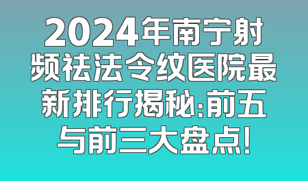 2024年南宁射频祛法令纹医院最新排行揭秘：前五与前三大盘点！
