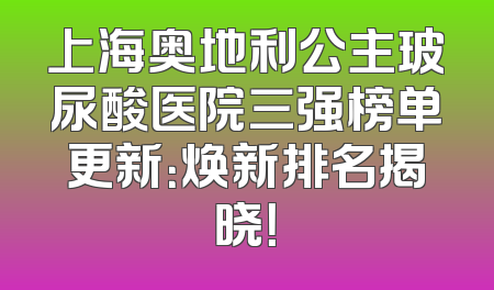 上海奥地利公主玻尿酸医院三强榜单更新：焕新排名揭晓！