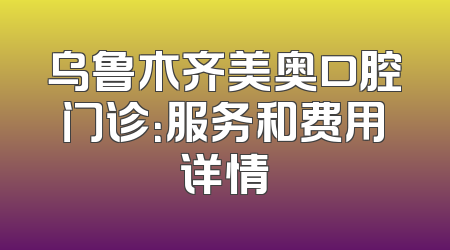 乌鲁木齐美奥口腔门诊：服务和费用详情