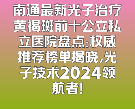 南通最新光子治疗黄褐斑前十公立私立医院盘点：权威推荐榜单揭晓，光子技术2024领航者！