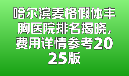 哈尔滨麦格假体丰胸医院排名揭晓，费用详情参考2025版