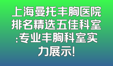 上海曼托丰胸医院排名精选五佳科室：专业丰胸科室实力展示！