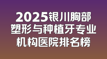 2025银川胸部塑形与种植牙专业机构医院排名榜