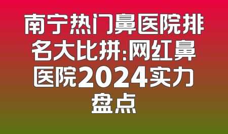 南宁热门鼻医院排名大比拼：网红鼻医院2024实力盘点