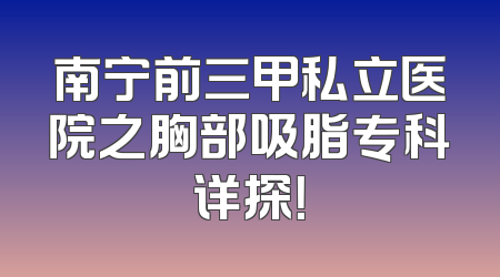 南宁前三甲私立医院之胸部吸脂专科详探！