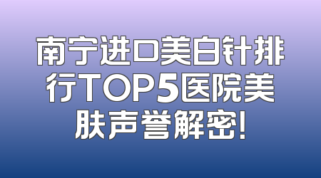 南宁进口美白针排行TOP5医院美肤声誉解密！