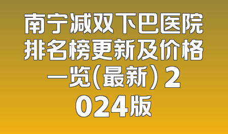 南宁减双下巴医院排名榜更新及价格一览（最新） 2024版